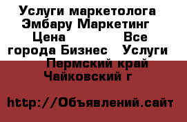 Услуги маркетолога. Эмбару Маркетинг › Цена ­ 15 000 - Все города Бизнес » Услуги   . Пермский край,Чайковский г.